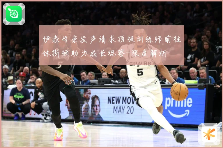 伊森母亲发声请求顶级训练师前往休斯顿助力成长观察-深度解析