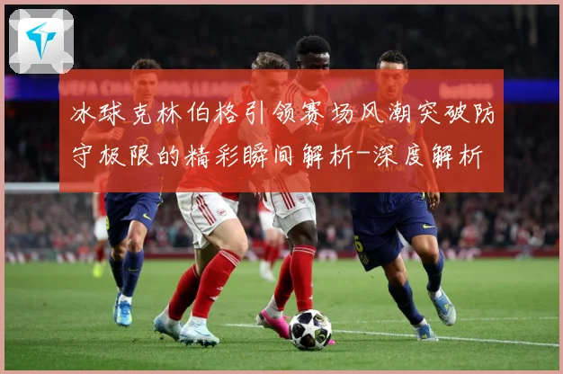 冰球克林伯格引领赛场风潮突破防守极限的精彩瞬间解析-深度解析