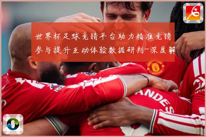 世界杯足球竞猜平台助力精准竞猜参与提升互动体验数据研判-深度解析