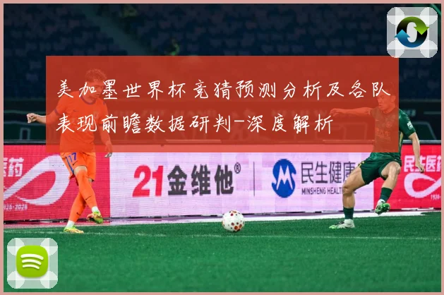 美加墨世界杯竞猜预测分析及各队表现前瞻数据研判-深度解析