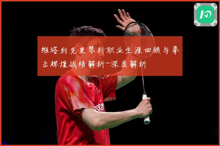 维塔利克里琴科职业生涯回顾与拳击辉煌战绩解析-深度解析