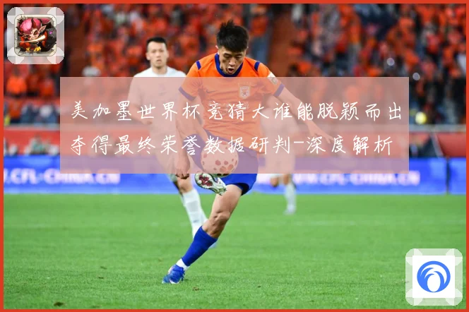 美加墨世界杯竞猜大谁能脱颖而出夺得最终荣誉数据研判-深度解析