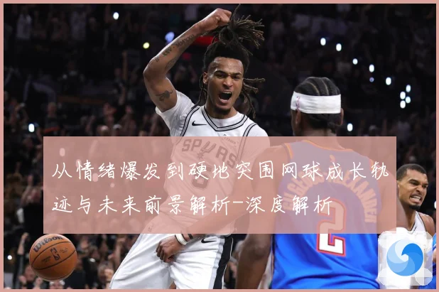 从情绪爆发到硬地突围网球成长轨迹与未来前景解析-深度解析