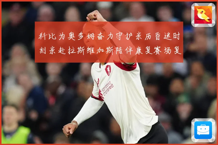 科比为奥多姆奋力守护亲历昏迷时刻亲赴拉斯维加斯陪伴康复赛场复盘-深度解析