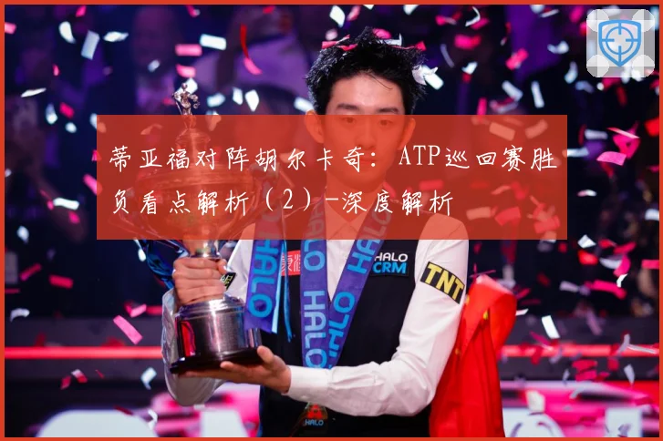 蒂亚福对阵胡尔卡奇：ATP巡回赛胜负看点解析（2）-深度解析