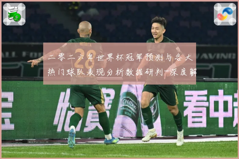 二零二六年世界杯冠军预测与各大热门球队表现分析数据研判-深度解析