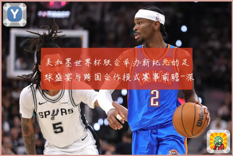 美加墨世界杯联合举办新纪元的足球盛宴与跨国合作模式赛事前瞻-深度解析