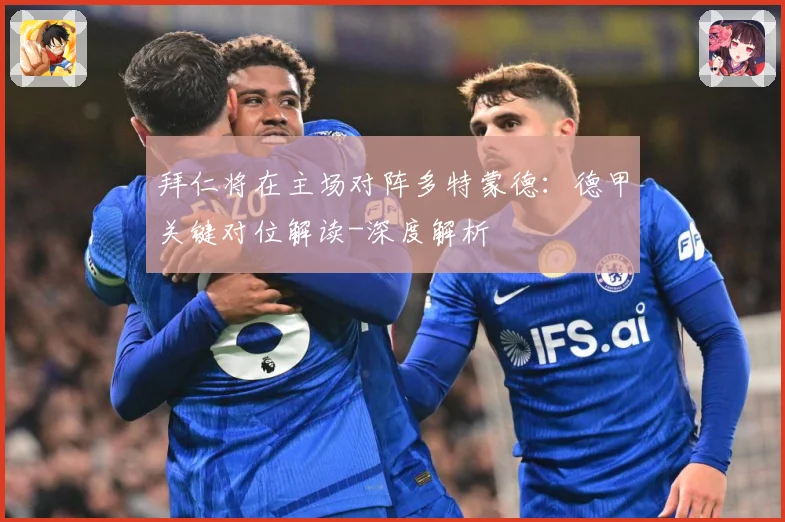 拜仁将在主场对阵多特蒙德：德甲关键对位解读-深度解析