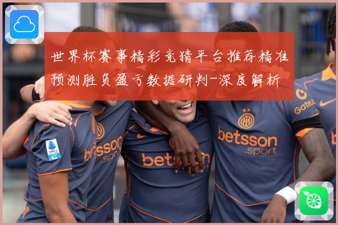 世界杯赛事精彩竞猜平台推荐精准预测胜负盈亏数据研判-深度解析