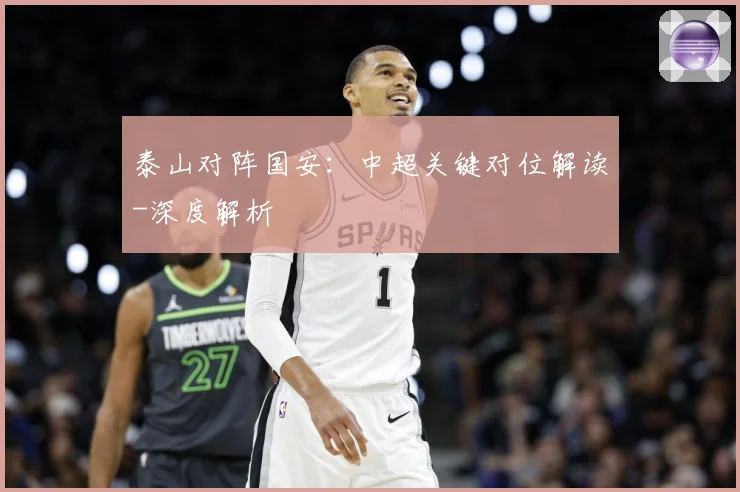 泰山对阵国安：中超关键对位解读-深度解析