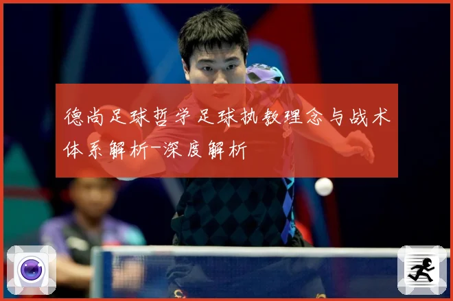 德尚足球哲学足球执教理念与战术体系解析-深度解析