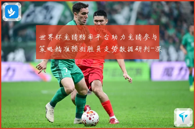 世界杯竞猜赔率平台助力竞猜参与策略精准预测胜负走势数据研判-深度解析