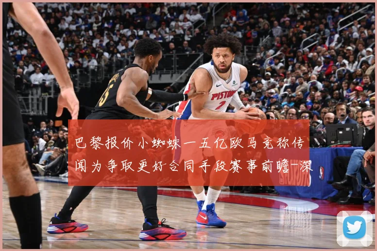 巴黎报价小蜘蛛一五亿欧马竞称传闻为争取更好合同手段赛事前瞻-深度解析