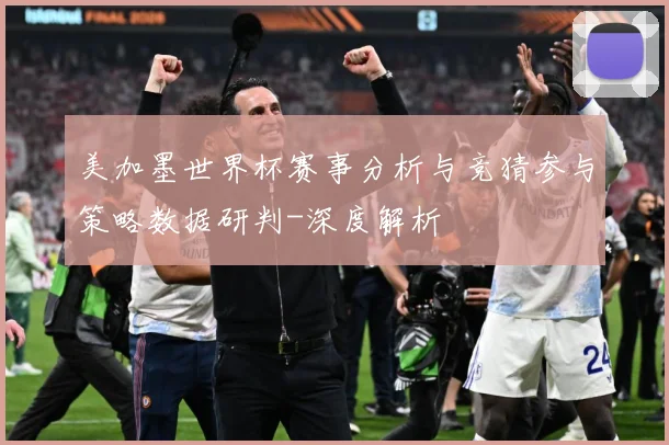 美加墨世界杯赛事分析与竞猜参与策略数据研判-深度解析