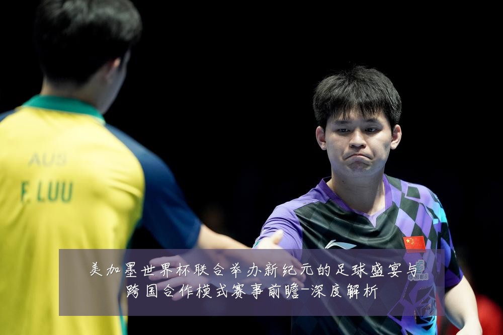 美加墨世界杯联合举办新纪元的足球盛宴与跨国合作模式赛事前瞻-深度解析