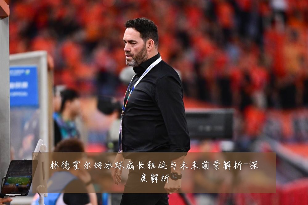 林德霍尔姆冰球成长轨迹与未来前景解析-深度解析